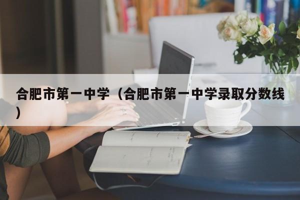 合肥市第一中学（合肥市第一中学录取分数线）