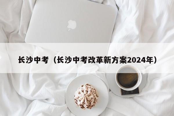 长沙中考（长沙中考改革新方案2024年）