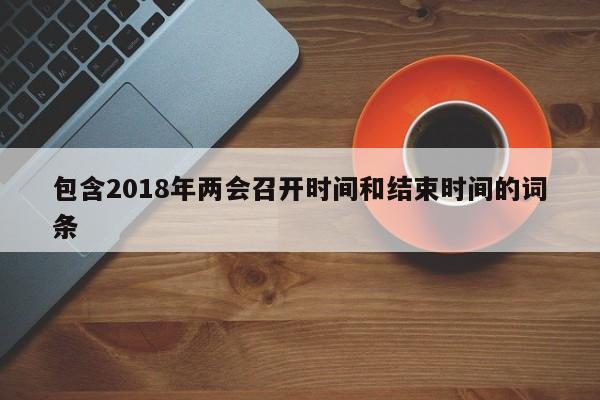 包含2018年两会召开时间和结束时间的词条