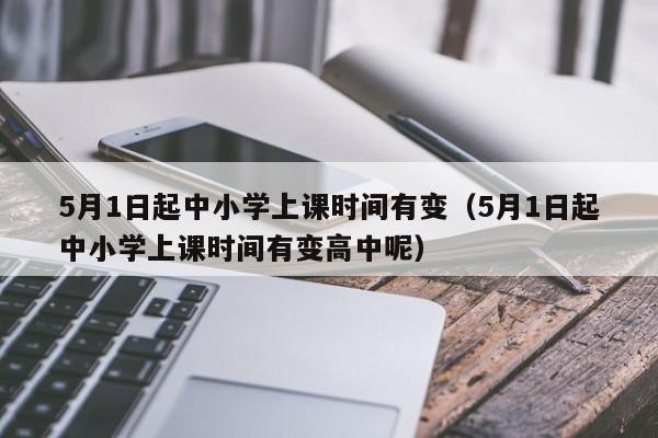 5月1日起中小学上课时间有变（5月1日起中小学上课时间有变高中呢）