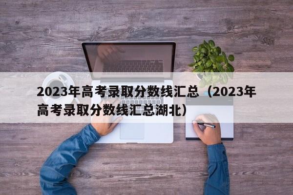 2023年高考录取分数线汇总（2023年高考录取分数线汇总湖北）