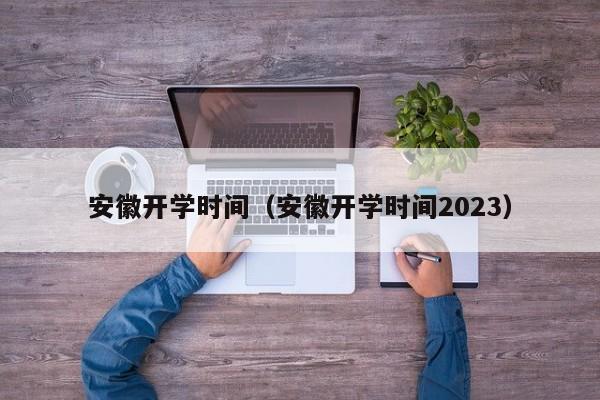 安徽开学时间（安徽开学时间2023）