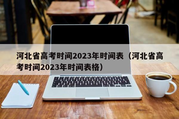 河北省高考时间2023年时间表（河北省高考时间2023年时间表格）