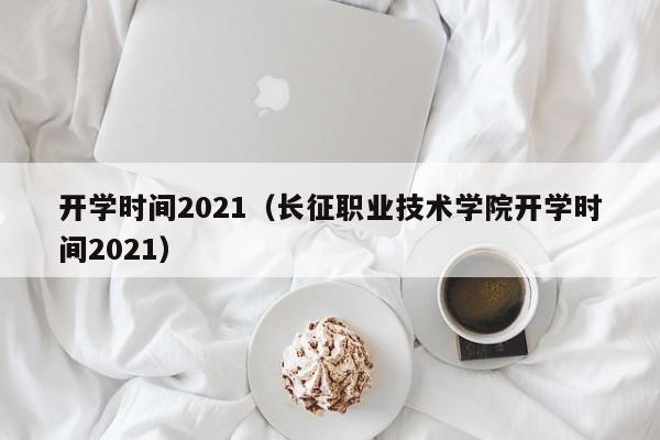 开学时间2021（长征职业技术学院开学时间2021）