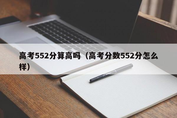 高考552分算高吗（高考分数552分怎么样）