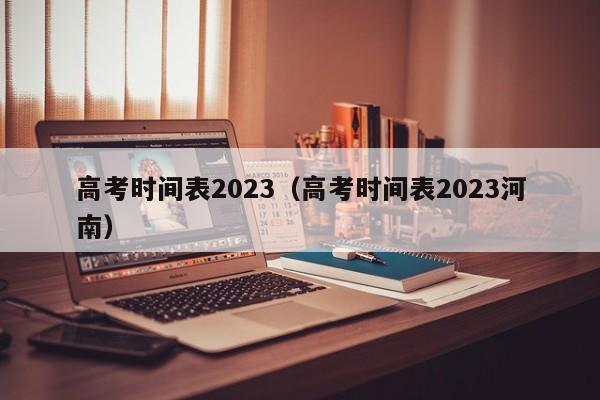 高考时间表2023（高考时间表2023河南）