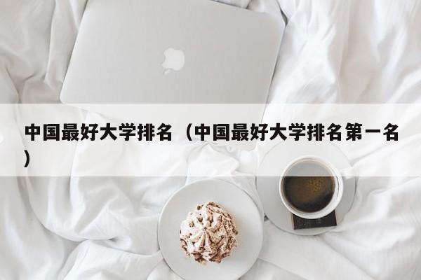 中国最好大学排名（中国最好大学排名第一名）