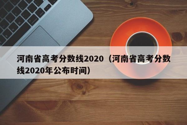 河南省高考分数线2020（河南省高考分数线2020年公布时间）