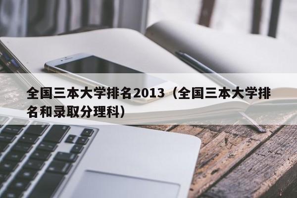 全国三本大学排名2013（全国三本大学排名和录取分理科）