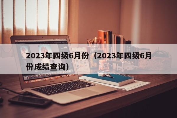 2023年四级6月份（2023年四级6月份成绩查询）