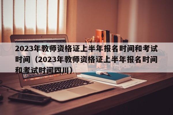 2023年教师资格证上半年报名时间和考试时间（2023年教师资格证上半年报名时间和考试时间四川）