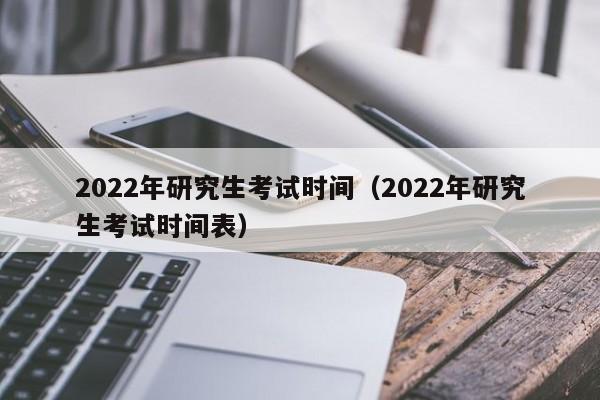 2022年研究生考试时间（2022年研究生考试时间表）