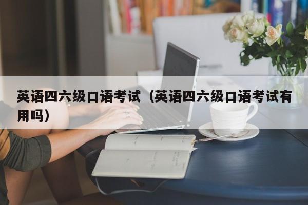 英语四六级口语考试（英语四六级口语考试有用吗）