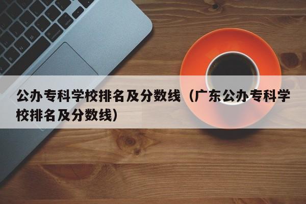 公办专科学校排名及分数线（广东公办专科学校排名及分数线）