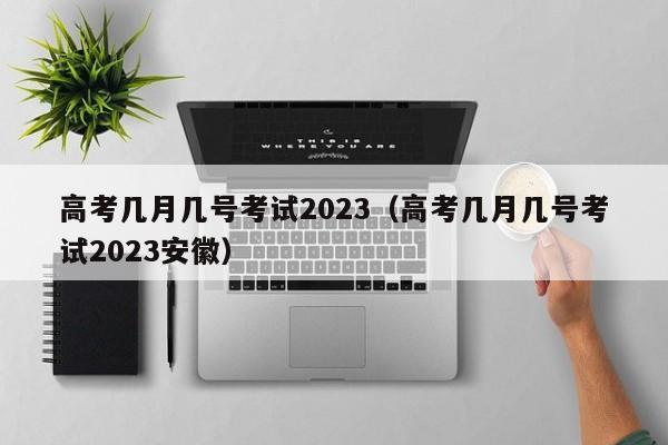 高考几月几号考试2023（高考几月几号考试2023安徽）