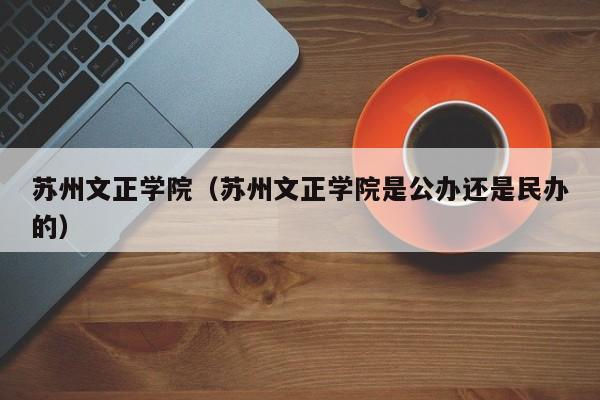 苏州文正学院（苏州文正学院是公办还是民办的）