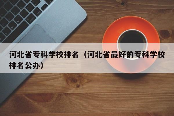 河北省专科学校排名（河北省最好的专科学校排名公办）