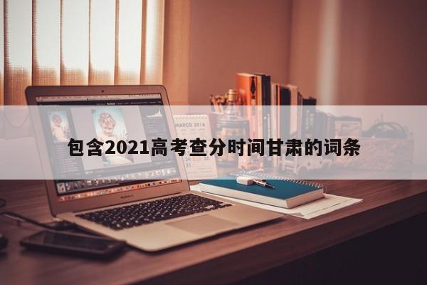 包含2021高考查分时间甘肃的词条