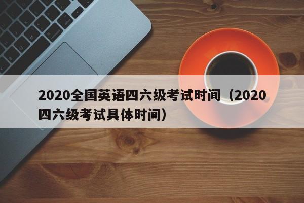 2020全国英语四六级考试时间（2020四六级考试具体时间）