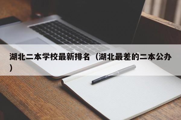 湖北二本学校最新排名（湖北最差的二本公办）