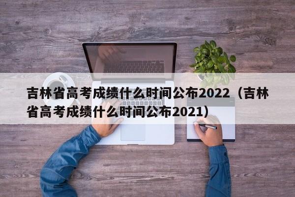 吉林省高考成绩什么时间公布2022（吉林省高考成绩什么时间公布2021）