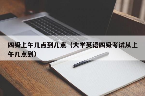 四级上午几点到几点（大学英语四级考试从上午几点到）