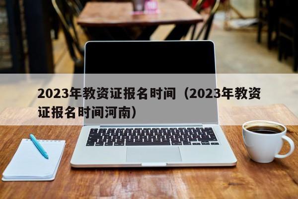 2023年教资证报名时间（2023年教资证报名时间河南）