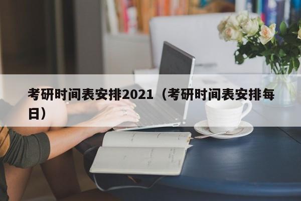 考研时间表安排2021（考研时间表安排每日）