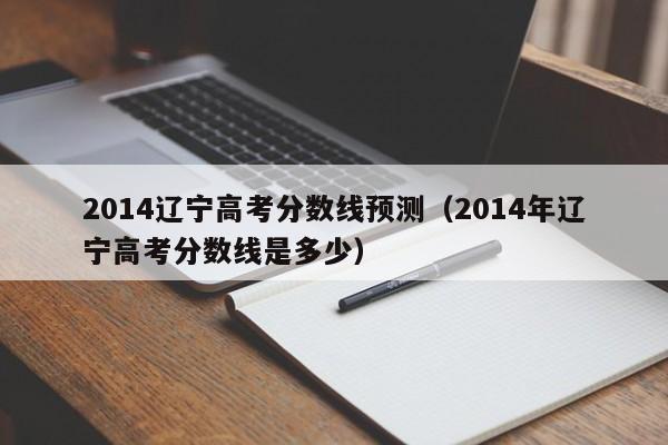 2014辽宁高考分数线预测（2014年辽宁高考分数线是多少）