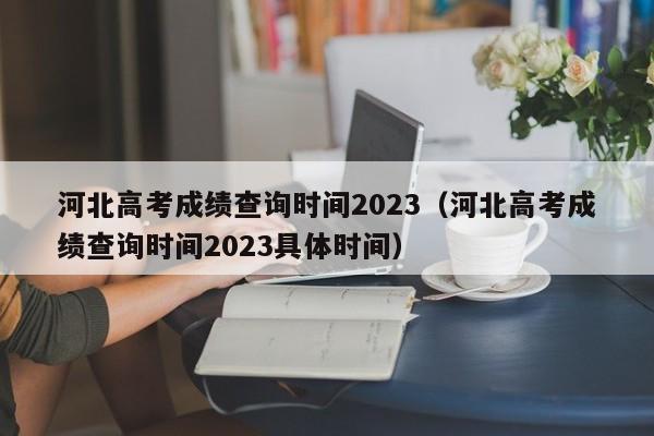 河北高考成绩查询时间2023（河北高考成绩查询时间2023具体时间）