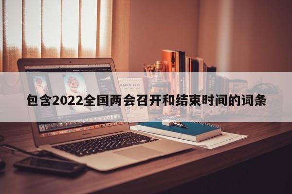 包含2022全国两会召开和结束时间的词条