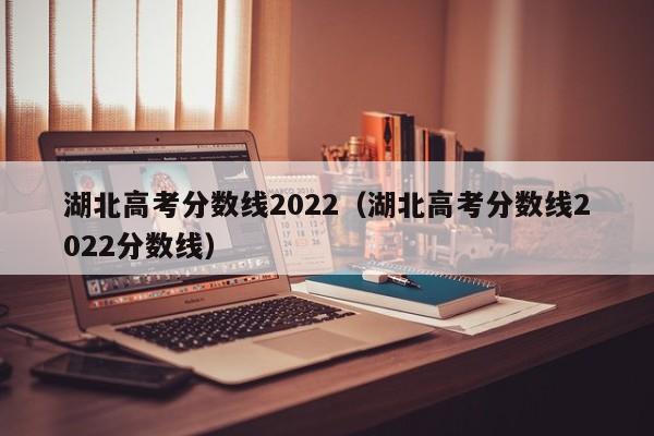 湖北高考分数线2022（湖北高考分数线2022分数线）