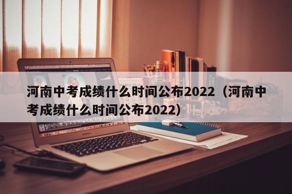 河南中考成绩什么时间公布2022（河南中考成绩什么时间公布2022）