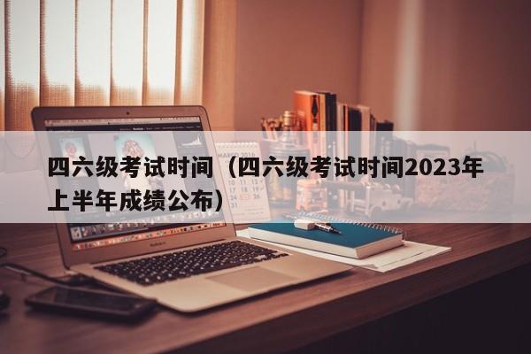 四六级考试时间（四六级考试时间2023年上半年成绩公布）