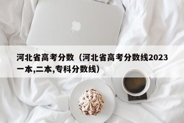 河北省高考分数（河北省高考分数线2023一本,二本,专科分数线）