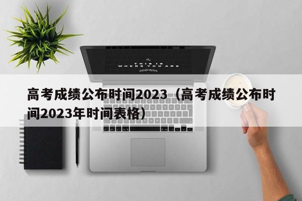 高考成绩公布时间2023（高考成绩公布时间2023年时间表格）