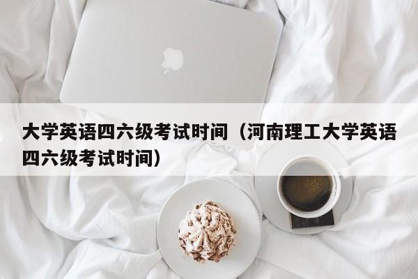 大学英语四六级考试时间（河南理工大学英语四六级考试时间）