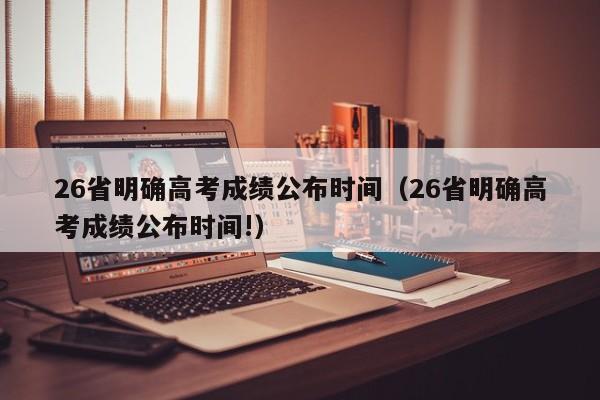 26省明确高考成绩公布时间（26省明确高考成绩公布时间!）