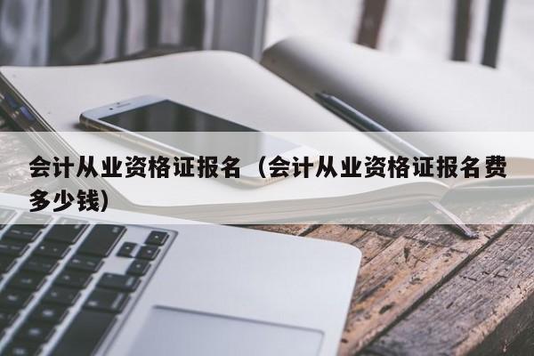 会计从业资格证报名（会计从业资格证报名费多少钱）