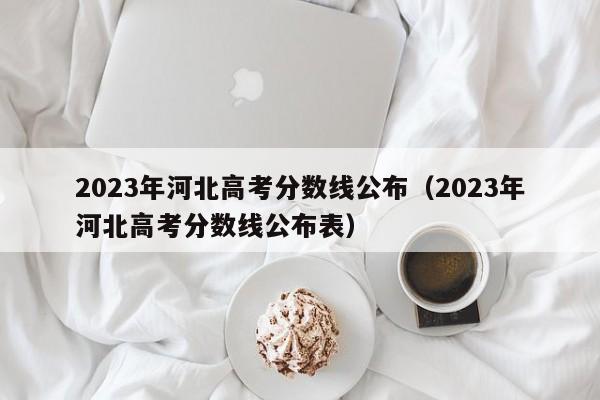 2023年河北高考分数线公布（2023年河北高考分数线公布表）