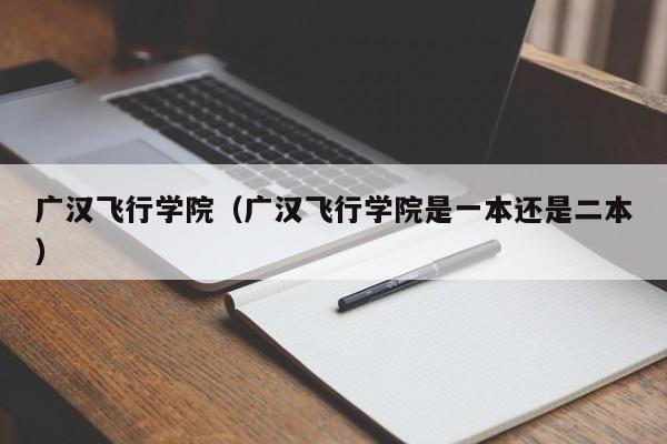 广汉飞行学院（广汉飞行学院是一本还是二本）