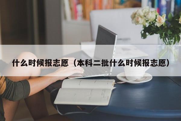 什么时候报志愿（本科二批什么时候报志愿）