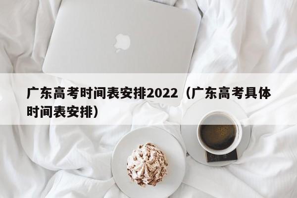 广东高考时间表安排2022（广东高考具体时间表安排）