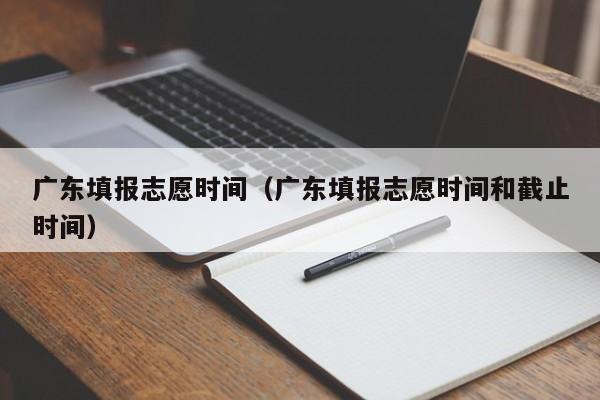 广东填报志愿时间（广东填报志愿时间和截止时间）