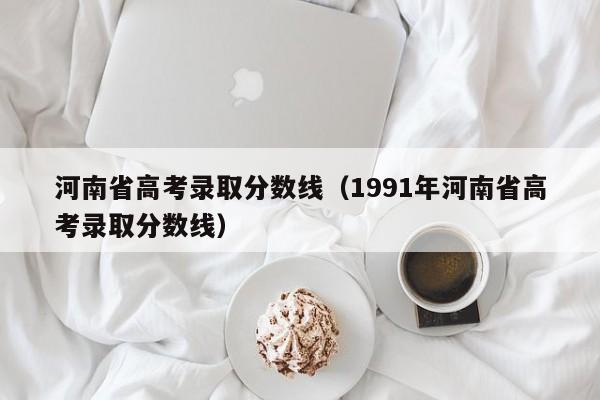 河南省高考录取分数线（1991年河南省高考录取分数线）