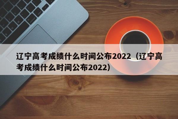 辽宁高考成绩什么时间公布2022（辽宁高考成绩什么时间公布2022）