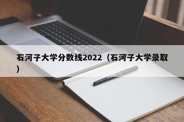 石河子大学分数线2022（石河子大学录取）