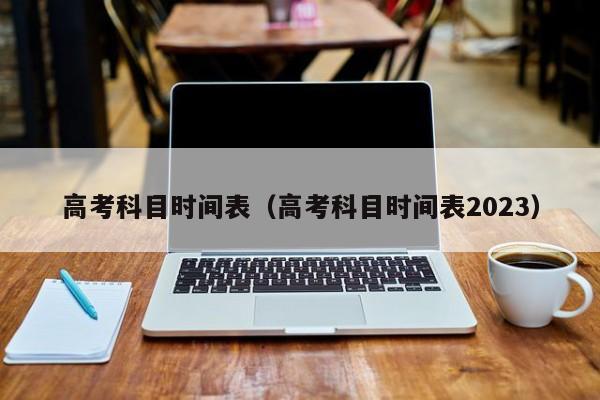 高考科目时间表（高考科目时间表2023）