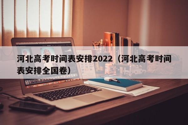 河北高考时间表安排2022（河北高考时间表安排全国卷）