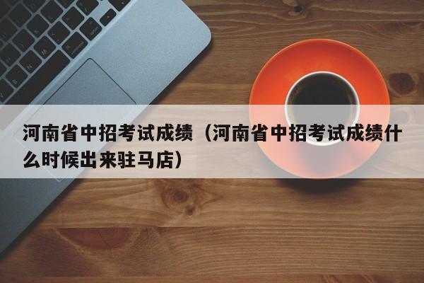 河南省中招考试成绩（河南省中招考试成绩什么时候出来驻马店）